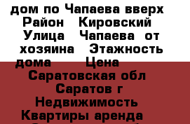 дом по Чапаева вверх › Район ­ Кировский › Улица ­ Чапаева, от хозяина › Этажность дома ­ 1 › Цена ­ 9 500 - Саратовская обл., Саратов г. Недвижимость » Квартиры аренда   . Саратовская обл.